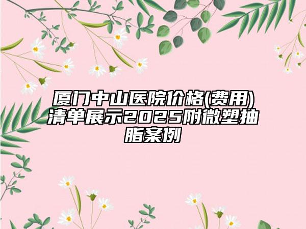 廈門中山醫(yī)院價格(費用)清單展示2025附微塑抽脂案例