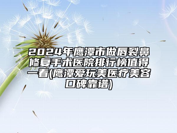 2024年鷹潭市做唇裂鼻修復(fù)手術(shù)醫(yī)院排行榜值得一看(鷹潭愛玩美醫(yī)療美容口碑靠譜)
