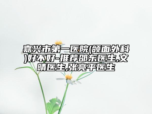 嘉興市第一醫(yī)院(頜面外科)好不好-推薦邵東醫(yī)生,文晴醫(yī)生,張亮平醫(yī)生