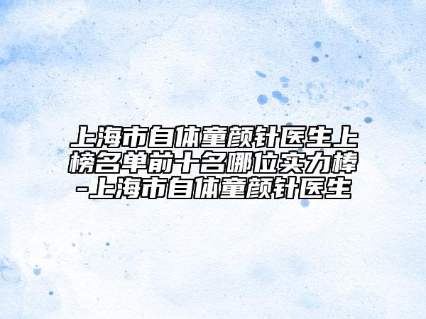 上海市自體童顏針醫(yī)生上榜名單前十名哪位實力棒-上海市自體童顏針醫(yī)生