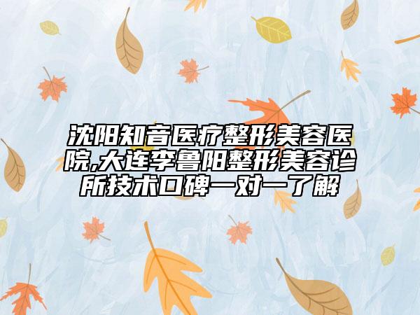 沈陽知音醫(yī)療整形美容醫(yī)院,大連李魯陽整形美容診所技術口碑一對一了解