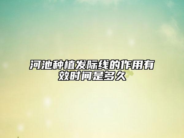 河池種植發(fā)際線的作用有效時間是多久