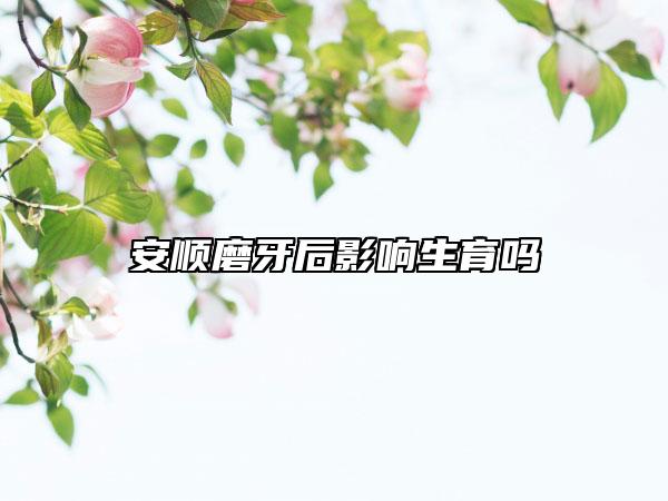 安順磨牙后影響生育嗎
