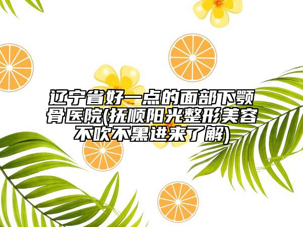 遼寧省好一點(diǎn)的面部下顎骨醫(yī)院(撫順陽光整形美容不吹不黑進(jìn)來了解)