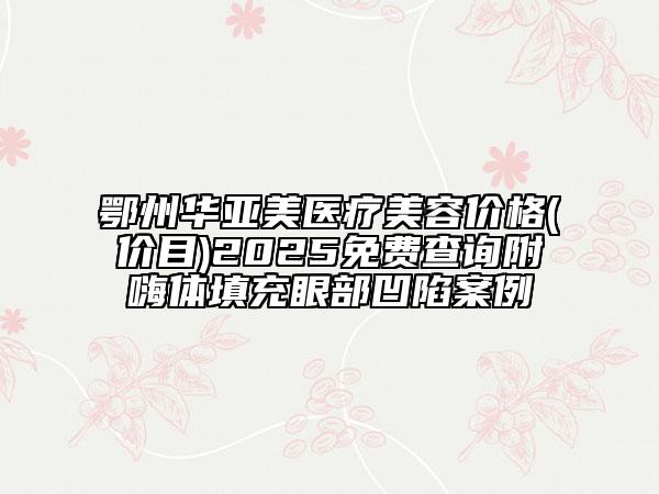 鄂州華亞美醫(yī)療美容價格(價目)2025免費查詢附嗨體填充眼部凹陷案例