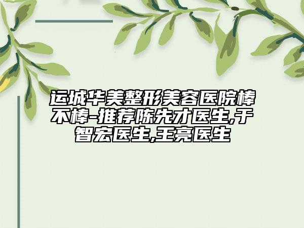 運城華美整形美容醫(yī)院棒不棒-推薦陳先才醫(yī)生,于智宏醫(yī)生,王亮醫(yī)生