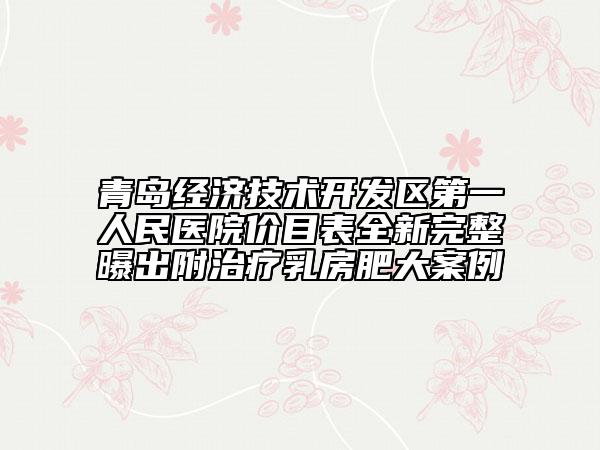 青島經(jīng)濟(jì)技術(shù)開發(fā)區(qū)第一人民醫(yī)院價(jià)目表全新完整曝出附治療乳房肥大案例