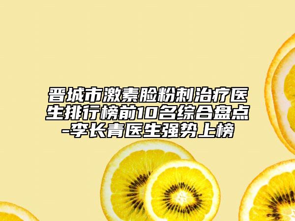 晉城市激素臉?lè)鄞讨委熱t(yī)生排行榜前10名綜合盤點(diǎn)-李長(zhǎng)青醫(yī)生強(qiáng)勢(shì)上榜