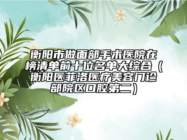 衡陽市做面部手術(shù)醫(yī)院在榜清單前十位名單大綜合（衡陽醫(yī)菲洛醫(yī)療美容門診部院區(qū)口腔第二）