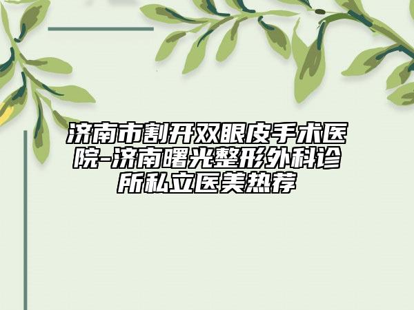 濟南市割開雙眼皮手術(shù)醫(yī)院-濟南曙光整形外科診所私立醫(yī)美熱薦