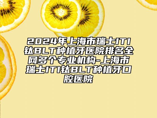 2024年上海市瑞士ITI鈦BLT種植牙醫(yī)院排名全網(wǎng)多個(gè)專業(yè)機(jī)構(gòu)-上海市瑞士ITI鈦BLT種植牙口腔醫(yī)院