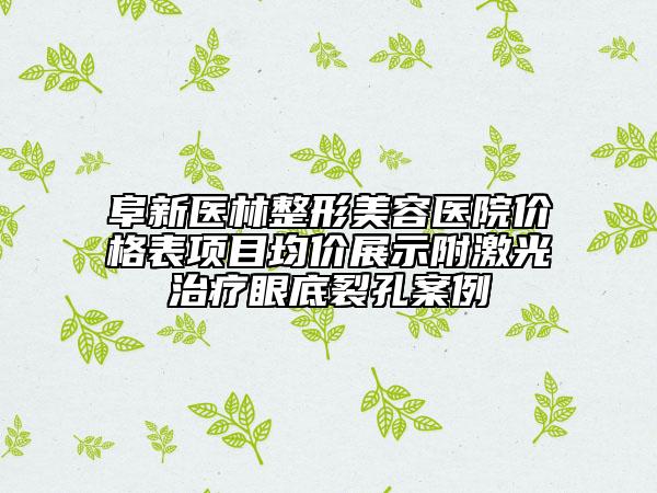 阜新醫(yī)林整形美容醫(yī)院價(jià)格表項(xiàng)目均價(jià)展示附激光治療眼底裂孔案例