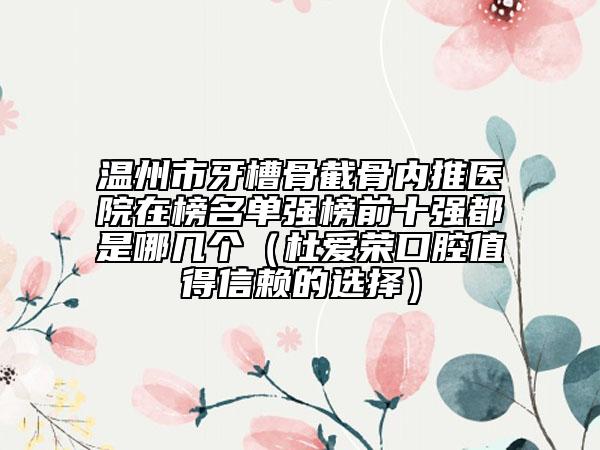 溫州市牙槽骨截骨內(nèi)推醫(yī)院在榜名單強榜前十強都是哪幾個（杜愛榮口腔值得信賴的選擇）