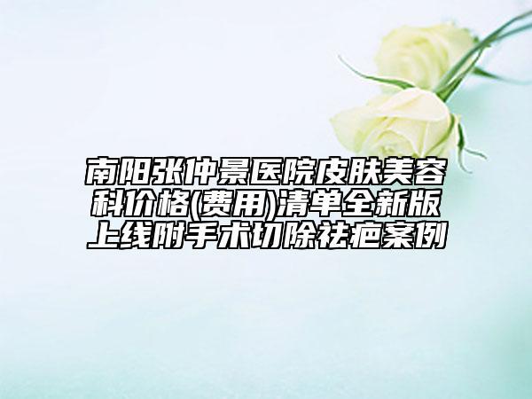 南陽張仲景醫(yī)院皮膚美容科價(jià)格(費(fèi)用)清單全新版上線附手術(shù)切除祛疤案例