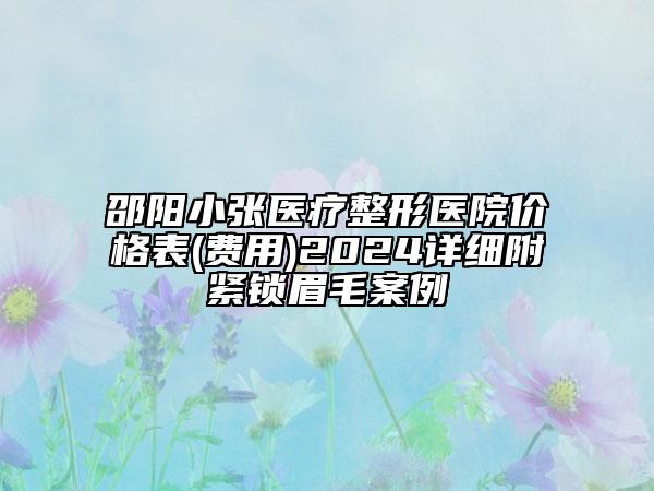 邵陽小張醫(yī)療整形醫(yī)院價格表(費用)2024詳細附緊鎖眉毛案例