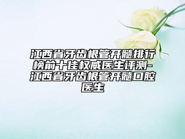江西省牙齒根管開髓排行榜前十佳權(quán)威醫(yī)生評測-江西省牙齒根管開髓口腔醫(yī)生