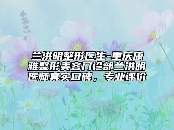 蘭洪明整形醫(yī)生-重慶康雅整形美容門診部蘭洪明醫(yī)師真實口碑，專業(yè)評價