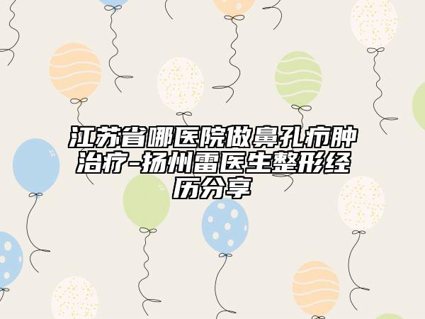 江蘇省哪醫(yī)院做鼻孔癤腫治療-揚(yáng)州雷醫(yī)生整形經(jīng)歷分享