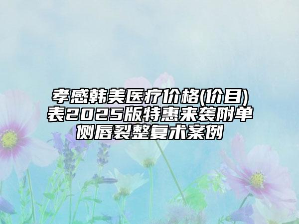 孝感韓美醫(yī)療價格(價目)表2025版特惠來襲附單側(cè)唇裂整復(fù)術(shù)案例