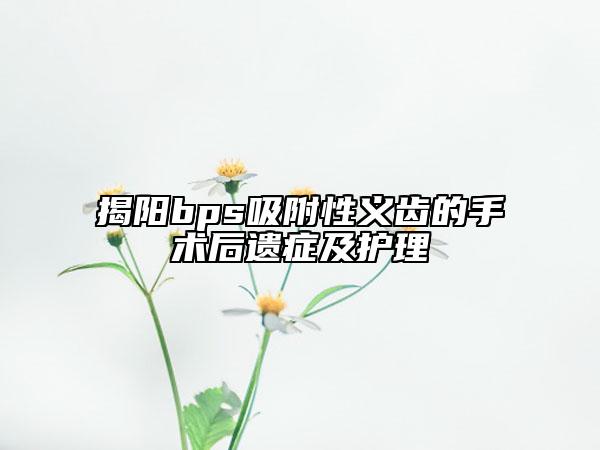 揭陽bps吸附性義齒的手術(shù)后遺癥及護(hù)理