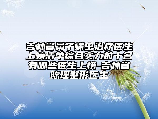 吉林省鼻子螨蟲(chóng)治療醫(yī)生上榜清單綜合實(shí)力前十名有哪些醫(yī)生上榜-吉林省陳瑤整形醫(yī)生