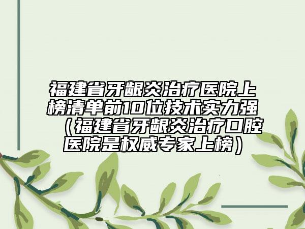 福建省牙齦炎治療醫(yī)院上榜清單前10位技術(shù)實(shí)力強(qiáng)（福建省牙齦炎治療口腔醫(yī)院是權(quán)威專(zhuān)家上榜）