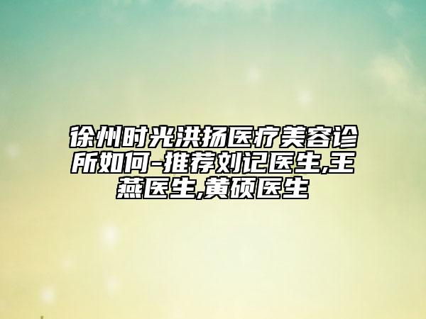 徐州時(shí)光洪揚(yáng)醫(yī)療美容診所如何-推薦劉記醫(yī)生,王燕醫(yī)生,黃碩醫(yī)生