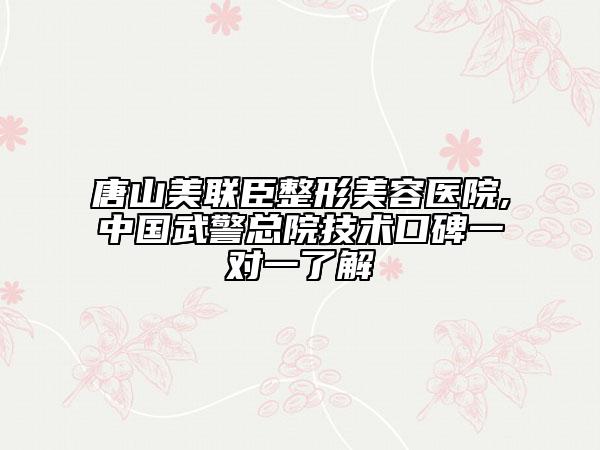 唐山美聯(lián)臣整形美容醫(yī)院,中國武警總院技術(shù)口碑一對(duì)一了解