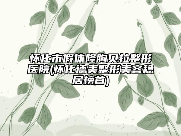 懷化市假體隆胸貝拉整形醫(yī)院(懷化德美整形美容穩(wěn)居榜首)
