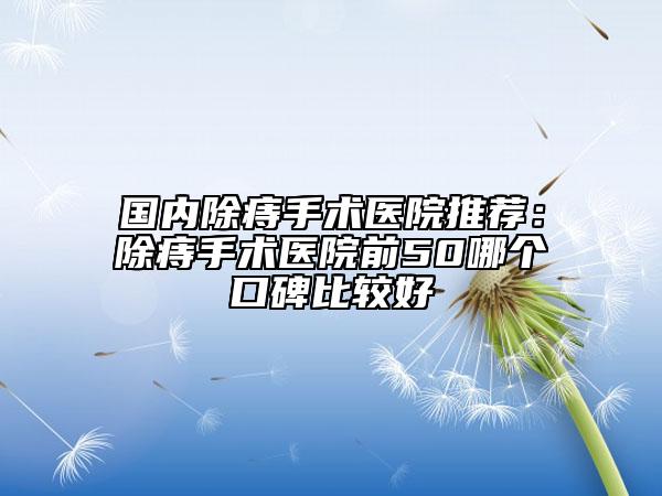 國(guó)內(nèi)除痔手術(shù)醫(yī)院推薦：除痔手術(shù)醫(yī)院前50哪個(gè)口碑比較好