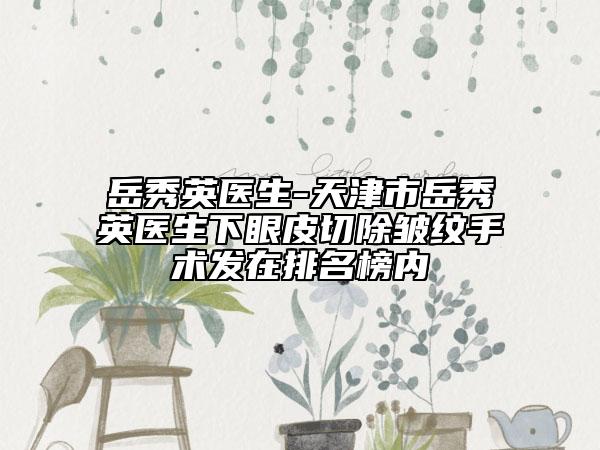 岳秀英醫(yī)生-天津市岳秀英醫(yī)生下眼皮切除皺紋手術(shù)發(fā)在排名榜內(nèi)