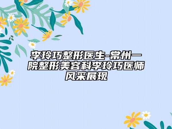 李玲巧整形醫(yī)生-常州一院整形美容科李玲巧醫(yī)師風(fēng)采展現(xiàn)