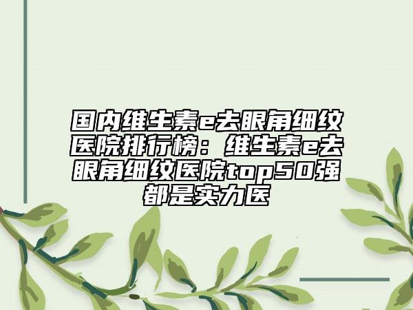 國(guó)內(nèi)維生素e去眼角細(xì)紋醫(yī)院排行榜：維生素e去眼角細(xì)紋醫(yī)院top50強(qiáng)都是實(shí)力醫(yī)