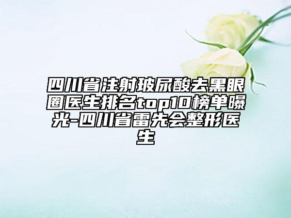 四川省注射玻尿酸去黑眼圈醫(yī)生排名top10榜單曝光-四川省雷先會整形醫(yī)生