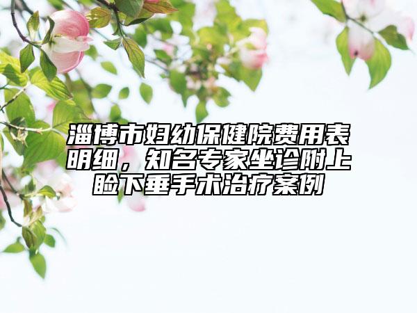 淄博市婦幼保健院費(fèi)用表明細(xì)，知名專家坐診附上瞼下垂手術(shù)治療案例
