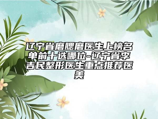 遼寧省磨腮磨醫(yī)生上榜名單前十選哪位-遼寧省李吉民整形醫(yī)生重點(diǎn)推薦醫(yī)美