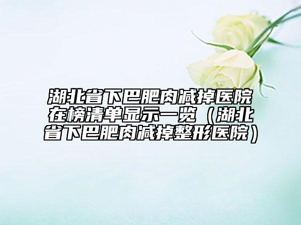 湖北省下巴肥肉減掉醫(yī)院在榜清單顯示一覽（湖北省下巴肥肉減掉整形醫(yī)院）