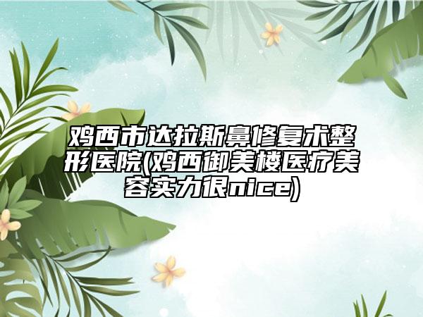 雞西市達(dá)拉斯鼻修復(fù)術(shù)整形醫(yī)院(雞西御美樓醫(yī)療美容實(shí)力很nice)