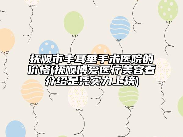 撫順市豐耳垂手術(shù)醫(yī)院的價格(撫順博愛醫(yī)療美容看介紹是憑實力上榜)