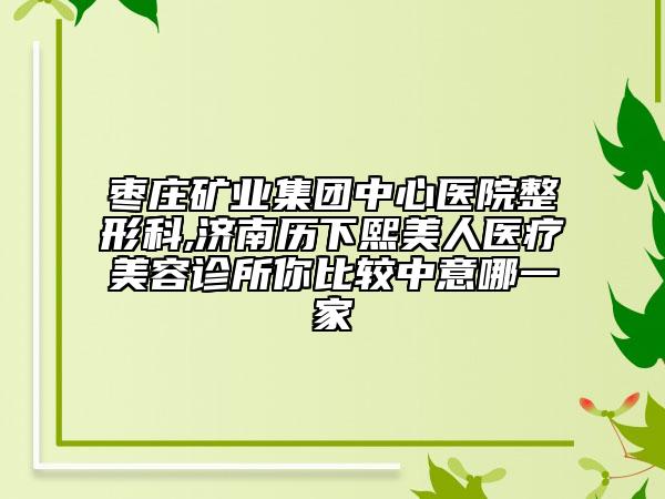 棗莊礦業(yè)集團(tuán)中心醫(yī)院整形科,濟(jì)南歷下熙美人醫(yī)療美容診所你比較中意哪一家