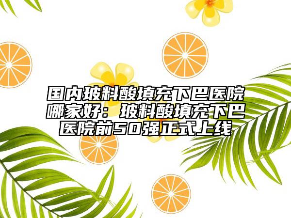 國(guó)內(nèi)玻料酸填充下巴醫(yī)院哪家好：玻料酸填充下巴醫(yī)院前50強(qiáng)正式上線