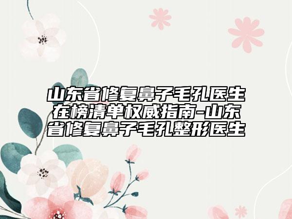 山東省修復(fù)鼻子毛孔醫(yī)生在榜清單權(quán)威指南-山東省修復(fù)鼻子毛孔整形醫(yī)生
