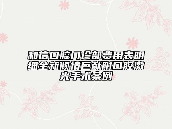 和信口腔門診部費(fèi)用表明細(xì)全新傾情巨獻(xiàn)附口腔激光手術(shù)案例
