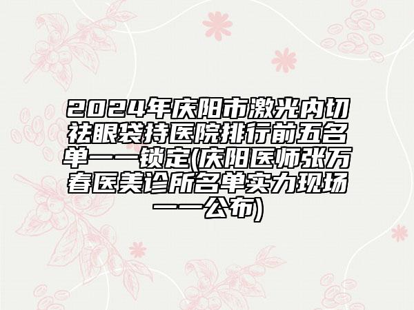 2024年慶陽市激光內(nèi)切祛眼袋持醫(yī)院排行前五名單一一鎖定(慶陽醫(yī)師張萬春醫(yī)美診所名單實(shí)力現(xiàn)場一一公布)