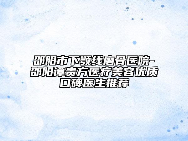 邵陽市下顎線磨骨醫(yī)院-邵陽譚貴方醫(yī)療美容優(yōu)質(zhì)口碑醫(yī)生推薦
