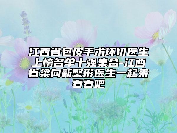 江西省包皮手術(shù)環(huán)切醫(yī)生上榜名單十強集合-江西省梁向新整形醫(yī)生一起來看看吧