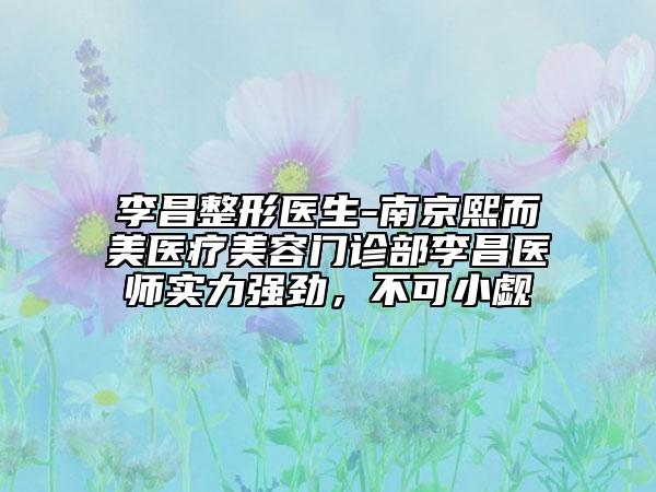 李昌整形醫(yī)生-南京熙而美醫(yī)療美容門診部李昌醫(yī)師實(shí)力強(qiáng)勁，不可小覷
