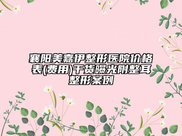 襄陽(yáng)美嘉伊整形醫(yī)院價(jià)格表(費(fèi)用)干貨曝光附整耳整形案例