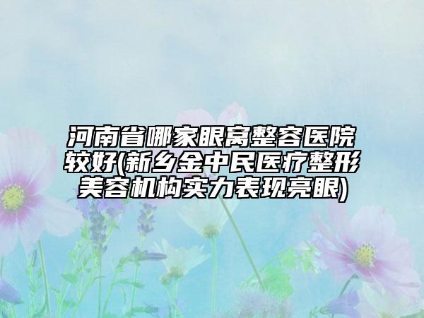 河南省哪家眼窩整容醫(yī)院較好(新鄉(xiāng)金中民醫(yī)療整形美容機構(gòu)實力表現(xiàn)亮眼)