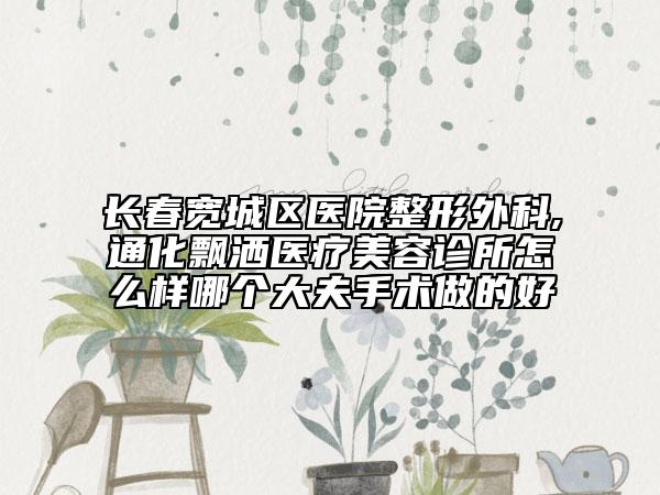 長春寬城區(qū)醫(yī)院整形外科,通化飄灑醫(yī)療美容診所怎么樣哪個大夫手術(shù)做的好